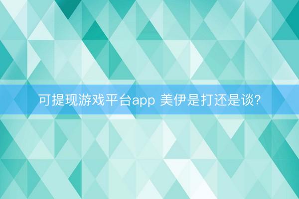 可提现游戏平台app 美伊是打还是谈？