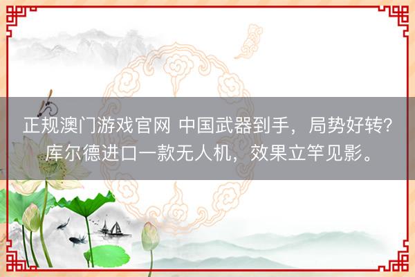 正规澳门游戏官网 中国武器到手，局势好转？库尔德进口一款无人机，效果立竿见影。