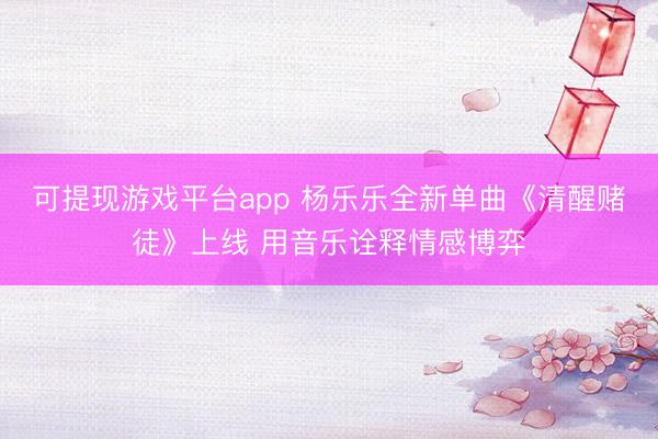 可提现游戏平台app 杨乐乐全新单曲《清醒赌徒》上线 用音乐诠释情感博弈