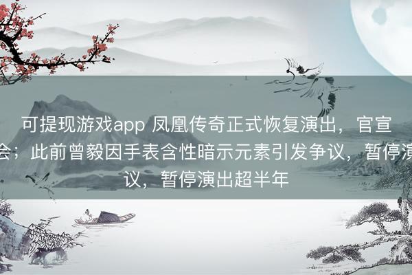 可提现游戏app 凤凰传奇正式恢复演出，官宣多场演唱会；此前曾毅因手表含性暗示元素引发争议，暂停演出超半年