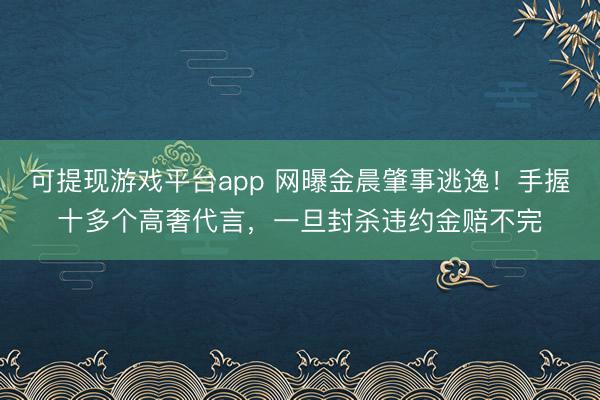 可提现游戏平台app 网曝金晨肇事逃逸！手握十多个高奢代言，一旦封杀违约金赔不完