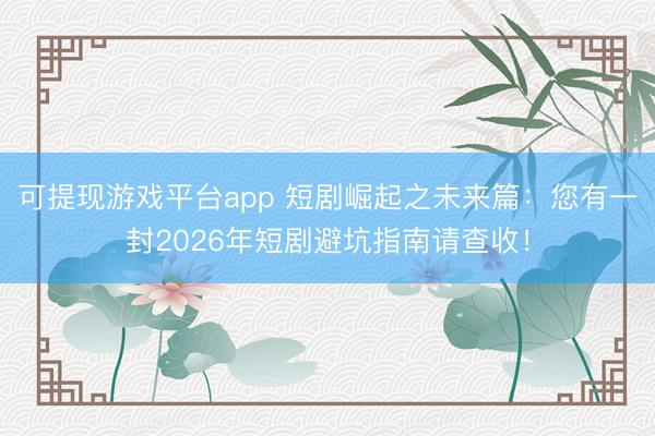 可提现游戏平台app 短剧崛起之未来篇：您有一封2026年短剧避坑指南请查收！