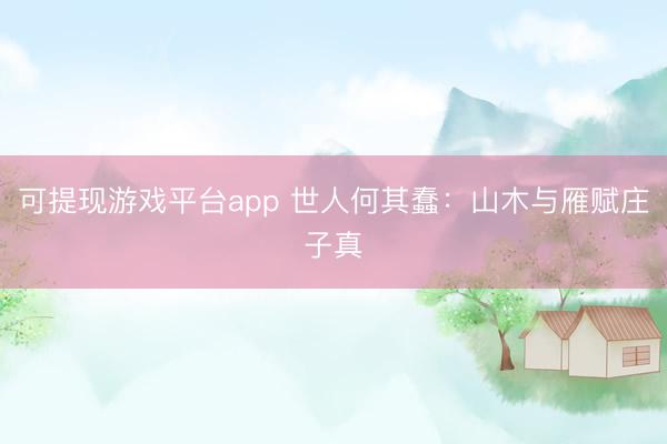 可提现游戏平台app 世人何其蠢：山木与雁赋庄子真