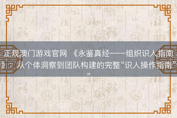 正规澳门游戏官网 《永鉴真经——组织识人指南》：从个体洞察到团队构建的完整“识人操作指南”