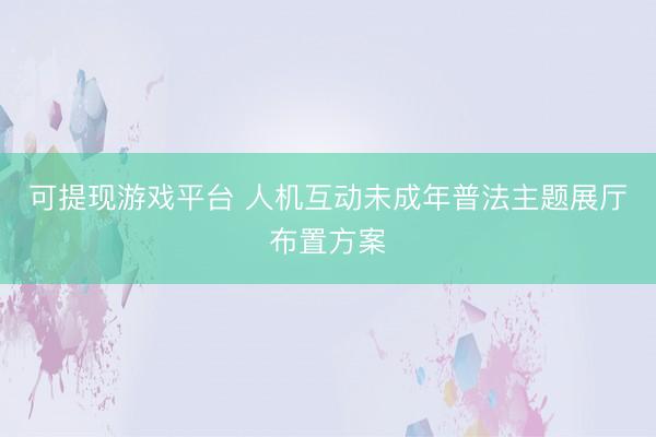 可提现游戏平台 人机互动未成年普法主题展厅布置方案