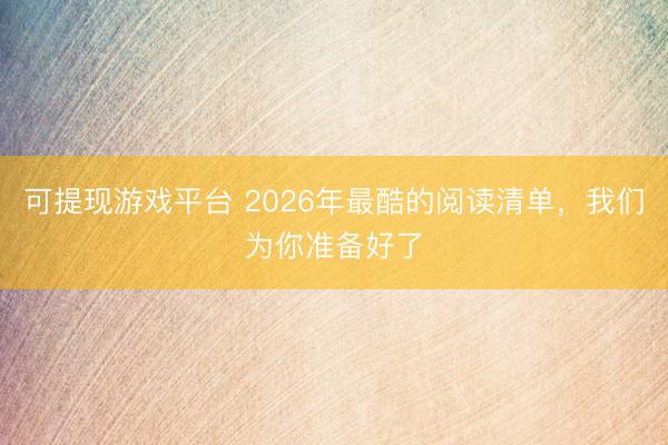 可提现游戏平台 2026年最酷的阅读清单，我们为你准备好了