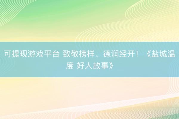 可提现游戏平台 致敬榜样、德润经开！《盐城温度 好人故事》