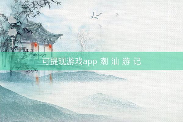 可提现游戏app 潮 汕 游 记