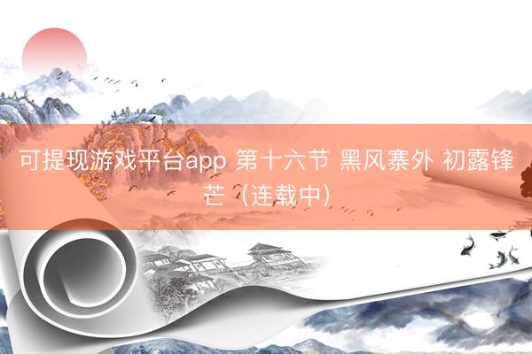可提现游戏平台app 第十六节 黑风寨外 初露锋芒（连载中）