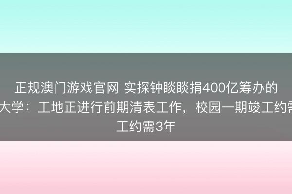正规澳门游戏官网 实探钟睒睒捐400亿筹办的钱塘大学：工地正进行前期清表工作，校园一期竣工约需3年