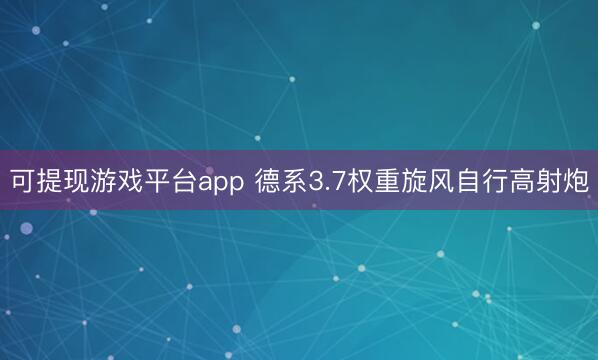 可提现游戏平台app 德系3.7权重旋风自行高射炮