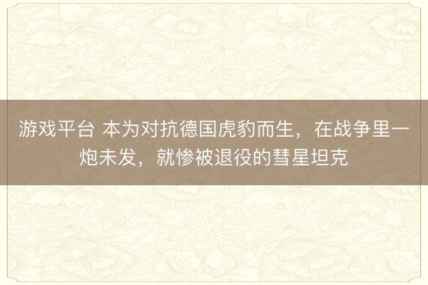 游戏平台 本为对抗德国虎豹而生，在战争里一炮未发，就惨被退役的彗星坦克