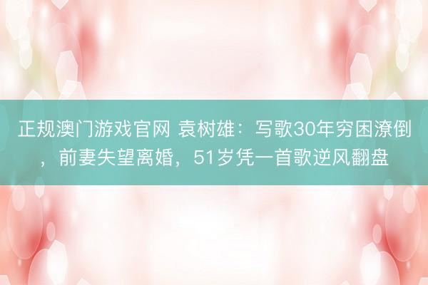 正规澳门游戏官网 袁树雄：写歌30年穷困潦倒，前妻失望离婚，51岁凭一首歌逆风翻盘