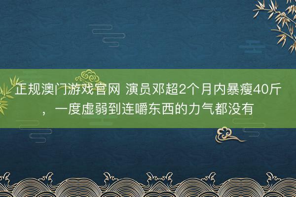 正规澳门游戏官网 演员邓超2个月内暴瘦40斤，一度虚弱到连嚼东西的力气都没有