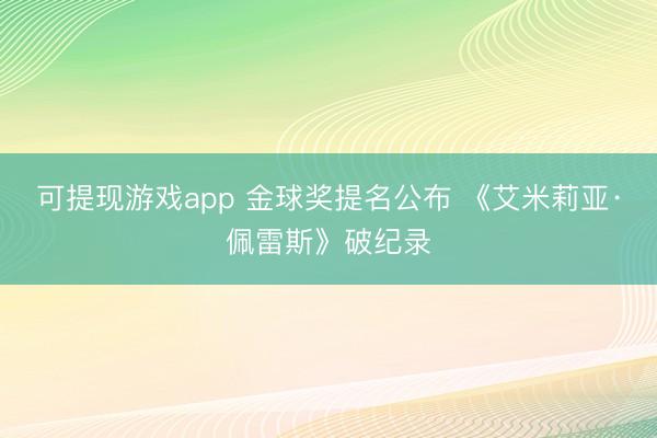 可提现游戏app 金球奖提名公布 《艾米莉亚·佩雷斯》破纪录