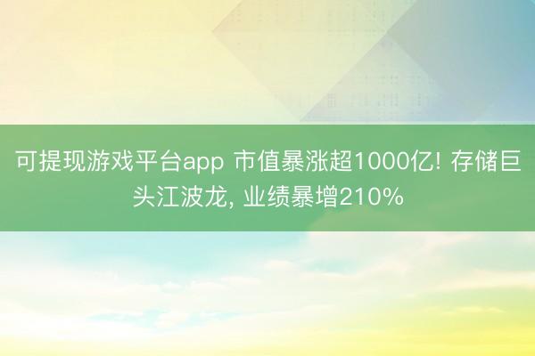 可提现游戏平台app 市值暴涨超1000亿! 存储巨头江波龙， 业绩暴增210%
