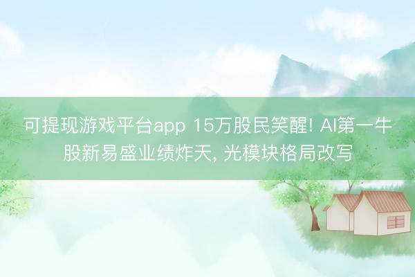 可提现游戏平台app 15万股民笑醒! AI第一牛股新易盛业绩炸天， 光模块格局改写