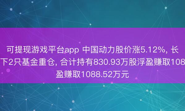 可提现游戏平台app 中国动力股价涨5.12%， 长信基金旗下2只基金重仓， 合计持有830.93万股浮盈赚取1088.52万元