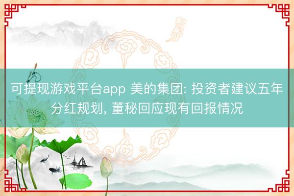 可提现游戏平台app 美的集团: 投资者建议五年分红规划， 董秘回应现有回报情况