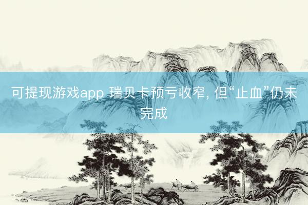 可提现游戏app 瑞贝卡预亏收窄, 但“止血”仍未完成