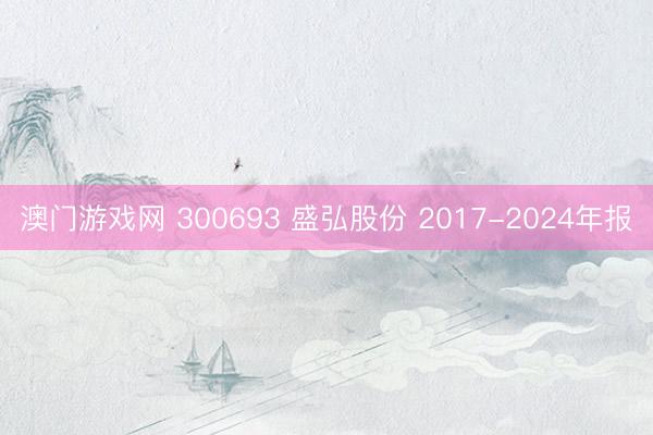 澳门游戏网 300693 盛弘股份 2017-2024年报