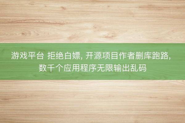 游戏平台 拒绝白嫖， 开源项目作者删库跑路， 数千个应用程序无限输出乱码