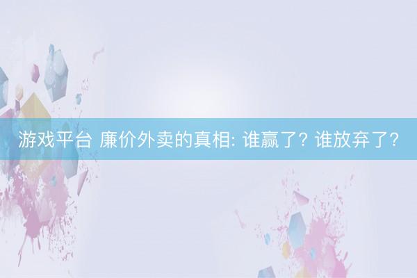 游戏平台 廉价外卖的真相: 谁赢了? 谁放弃了?