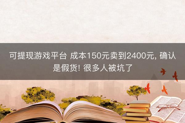 可提现游戏平台 成本150元卖到2400元， 确认是假货! 很多人被坑了