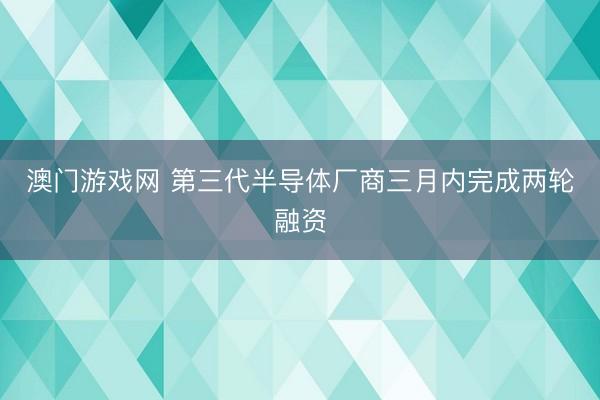 澳门游戏网 第三代半导体厂商三月内完成两轮融资