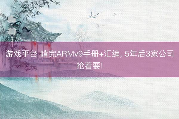游戏平台 啃完ARMv9手册+汇编， 5年后3家公司抢着要!