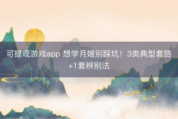 可提现游戏app 想学月嫂别踩坑！3类典型套路+1套辨别法