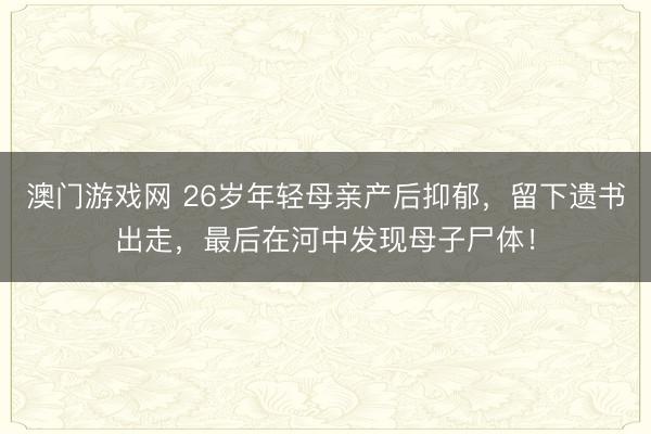 澳门游戏网 26岁年轻母亲产后抑郁，留下遗书出走，最后在河中发现母子尸体！