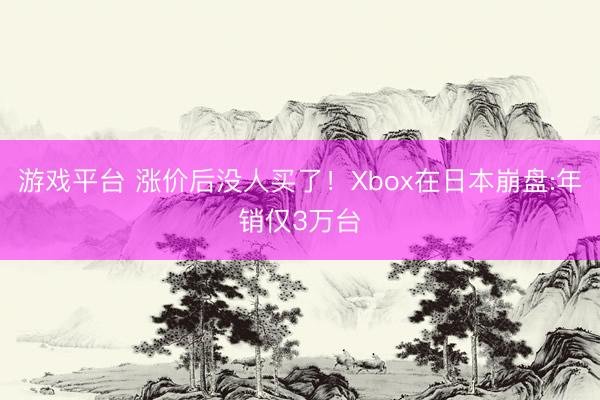 游戏平台 涨价后没人买了！Xbox在日本崩盘:年销仅3万台