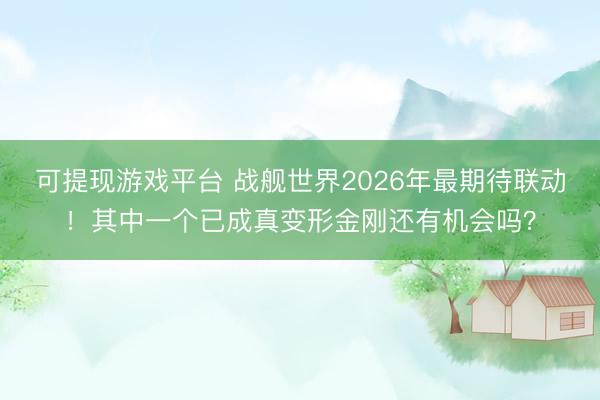 可提现游戏平台 战舰世界2026年最期待联动！其中一个已成真变形金刚还有机会吗？