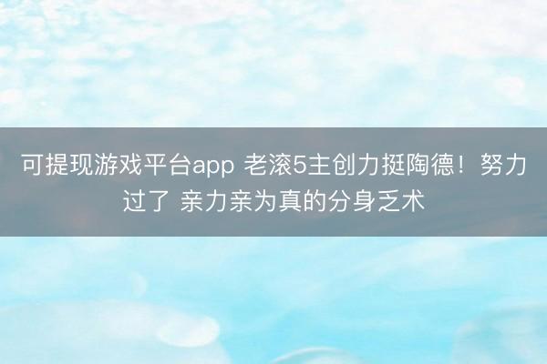 可提现游戏平台app 老滚5主创力挺陶德!努力过了 亲力亲为真的分身乏术