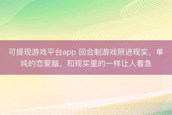 可提现游戏平台app 回合制游戏照进现实，单纯的恋爱脑，和现实里的一样让人着急