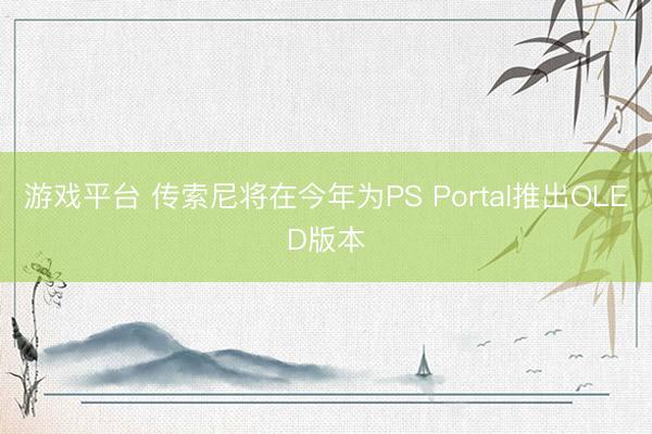 游戏平台 传索尼将在今年为PS Portal推出OLED版本