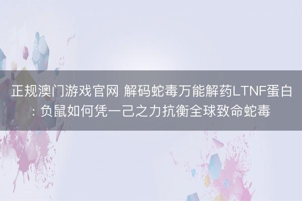正规澳门游戏官网 解码蛇毒万能解药LTNF蛋白: 负鼠如何凭一己之力抗衡全球致命蛇毒
