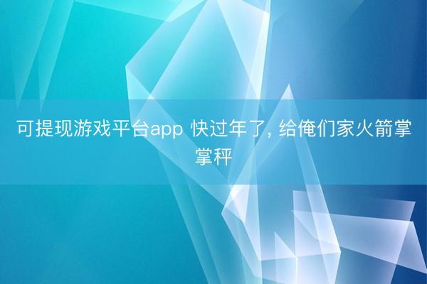 可提现游戏平台app 快过年了， 给俺们家火箭掌掌秤
