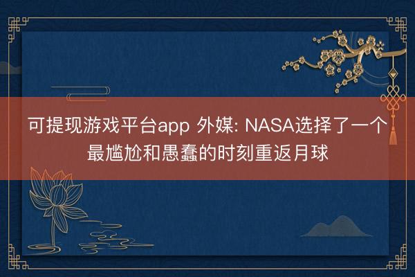 可提现游戏平台app 外媒: NASA选择了一个最尴尬和愚蠢的时刻重返月球