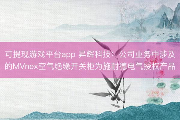 可提现游戏平台app 昇辉科技：公司业务中涉及的MVnex空气绝缘开关柜为施耐德电气授权产品