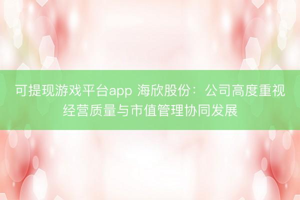可提现游戏平台app 海欣股份：公司高度重视经营质量与市值管理协同发展