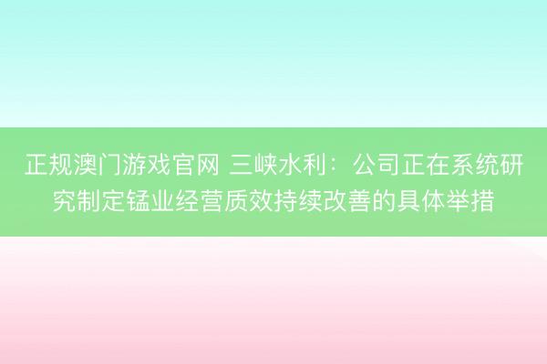 正规澳门游戏官网 三峡水利：公司正在系统研究制定锰业经营质效持续改善的具体举措