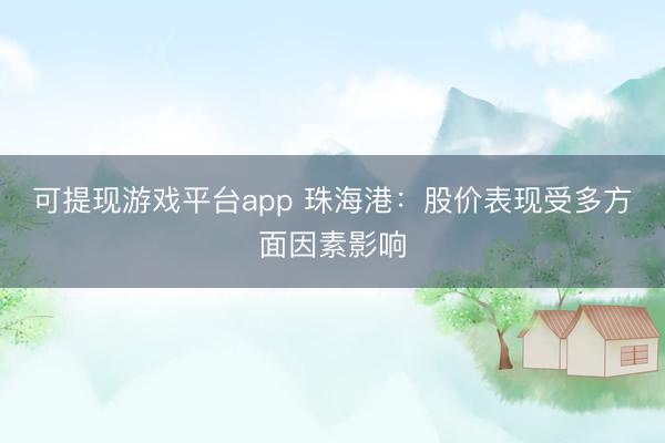 可提现游戏平台app 珠海港：股价表现受多方面因素影响