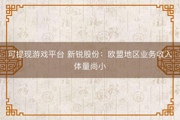 可提现游戏平台 新锐股份：欧盟地区业务收入体量尚小