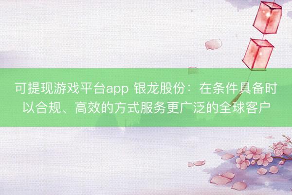 可提现游戏平台app 银龙股份：在条件具备时以合规、高效的方式服务更广泛的全球客户
