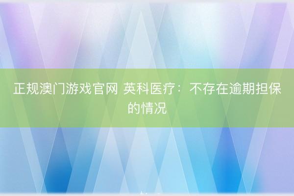 正规澳门游戏官网 英科医疗：不存在逾期担保的情况
