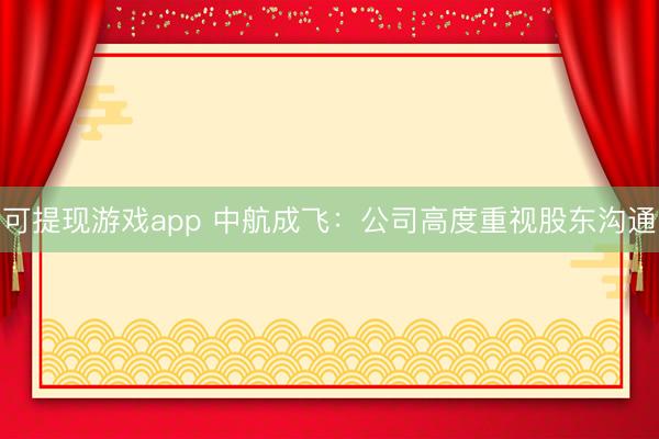 可提现游戏app 中航成飞：公司高度重视股东沟通