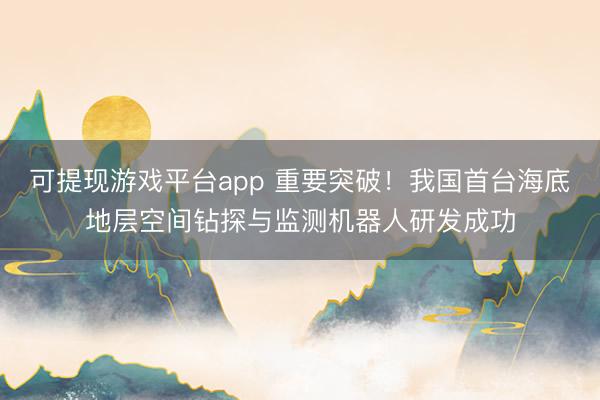 可提现游戏平台app 重要突破！我国首台海底地层空间钻探与监测机器人研发成功