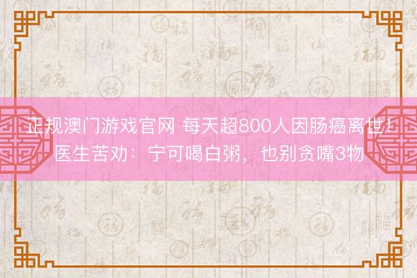 正规澳门游戏官网 每天超800人因肠癌离世！医生苦劝：宁可喝白粥，也别贪嘴3物